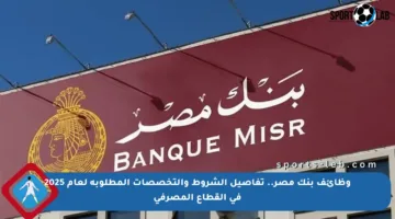 وظائف بنك مصر.. تفاصيل الشروط والتخصصات المطلوبة لعام 2025 في القطاع المصرفي